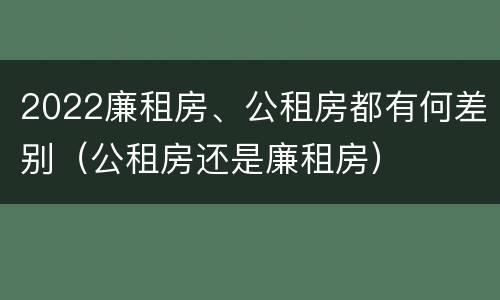 2022廉租房、公租房都有何差别（公租房还是廉租房）
