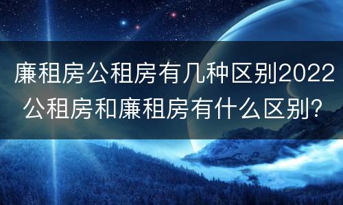 廉租房公租房有几种区别2022 公租房和廉租房有什么区别?2019年的