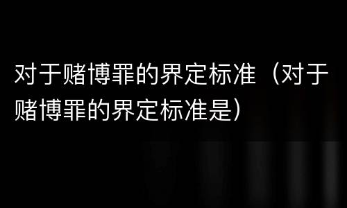 对于赌博罪的界定标准（对于赌博罪的界定标准是）