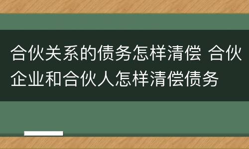 合伙关系的债务怎样清偿 合伙企业和合伙人怎样清偿债务
