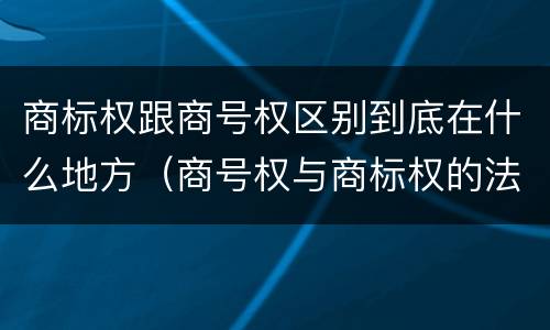 商标权跟商号权区别到底在什么地方（商号权与商标权的法律冲突与解决）