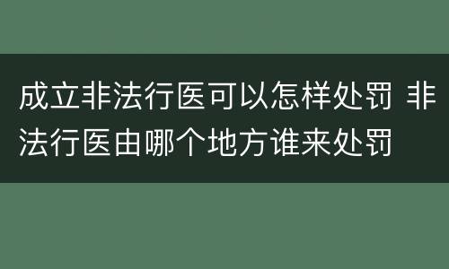 成立非法行医可以怎样处罚 非法行医由哪个地方谁来处罚