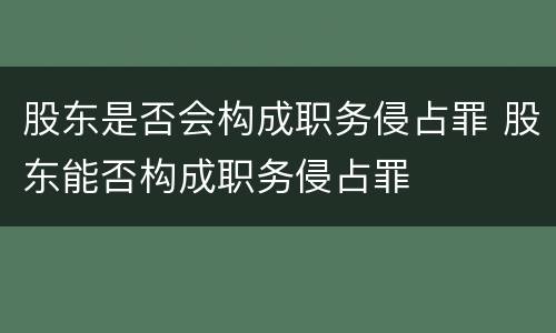 股东是否会构成职务侵占罪 股东能否构成职务侵占罪