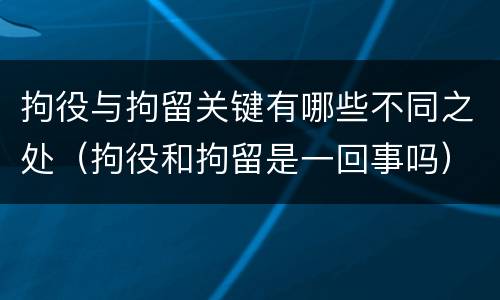 拘役与拘留关键有哪些不同之处（拘役和拘留是一回事吗）