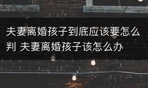 夫妻离婚孩子到底应该要怎么判 夫妻离婚孩子该怎么办