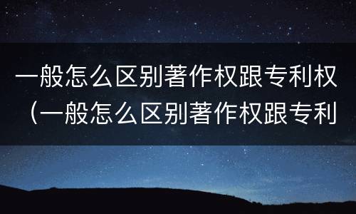 一般怎么区别著作权跟专利权（一般怎么区别著作权跟专利权呢）