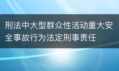 刑法中大型群众性活动重大安全事故行为法定刑事责任
