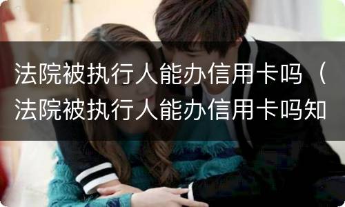 法院被执行人能办信用卡吗（法院被执行人能办信用卡吗知乎）
