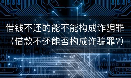 借钱不还的能不能构成诈骗罪（借款不还能否构成诈骗罪?）