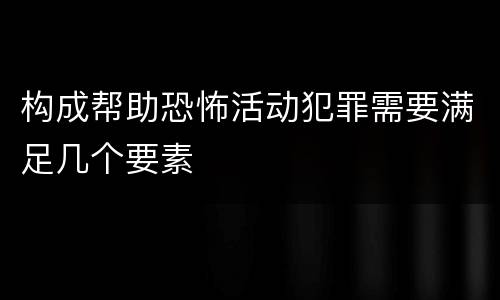 构成帮助恐怖活动犯罪需要满足几个要素
