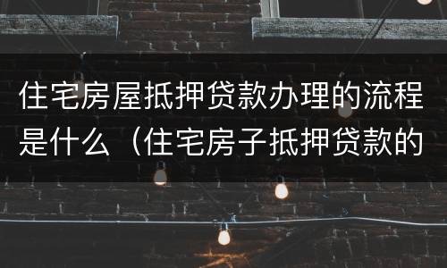 住宅房屋抵押贷款办理的流程是什么（住宅房子抵押贷款的条件）