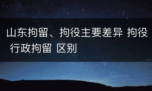 山东拘留、拘役主要差异 拘役 行政拘留 区别