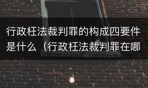 行政枉法裁判罪的构成四要件是什么（行政枉法裁判罪在哪里立案）