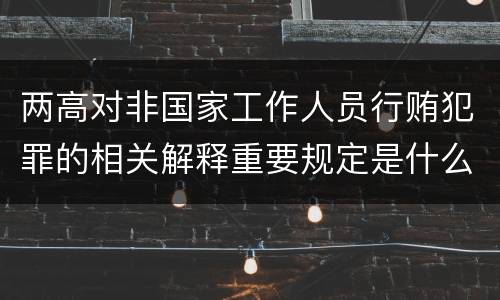 两高对非国家工作人员行贿犯罪的相关解释重要规定是什么