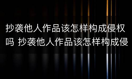 抄袭他人作品该怎样构成侵权吗 抄袭他人作品该怎样构成侵权吗知乎
