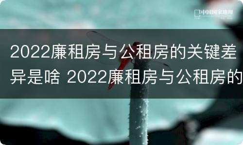 2022廉租房与公租房的关键差异是啥 2022廉租房与公租房的关键差异是啥呢