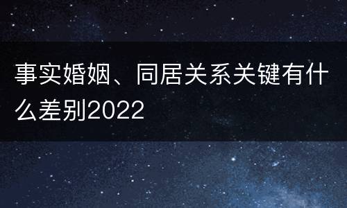 事实婚姻、同居关系关键有什么差别2022