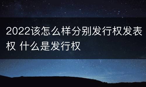 2022该怎么样分别发行权发表权 什么是发行权