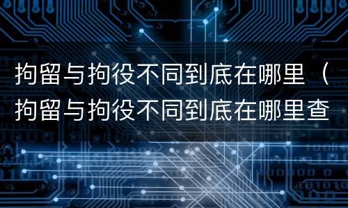 拘留与拘役不同到底在哪里（拘留与拘役不同到底在哪里查）