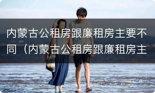 内蒙古公租房跟廉租房主要不同（内蒙古公租房跟廉租房主要不同吗）