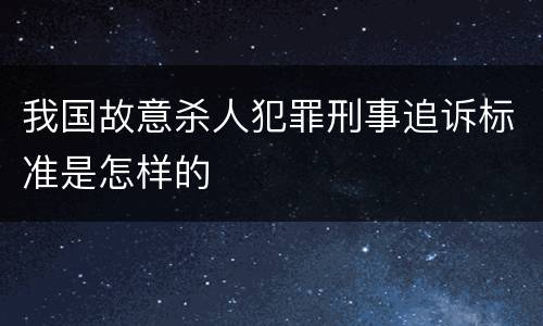 我国故意杀人犯罪刑事追诉标准是怎样的