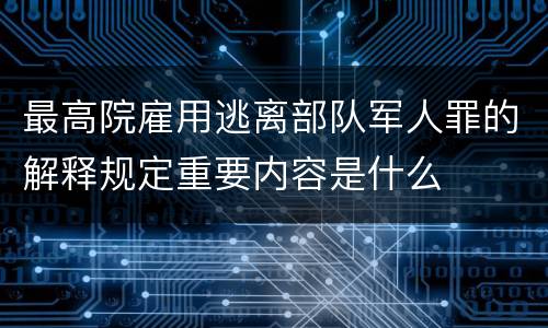 最高院雇用逃离部队军人罪的解释规定重要内容是什么