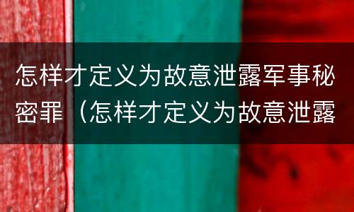 怎样才定义为故意泄露军事秘密罪（怎样才定义为故意泄露军事秘密罪行为）