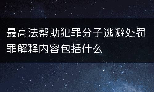 最高法帮助犯罪分子逃避处罚罪解释内容包括什么