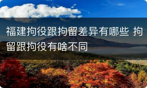 福建拘役跟拘留差异有哪些 拘留跟拘役有啥不同