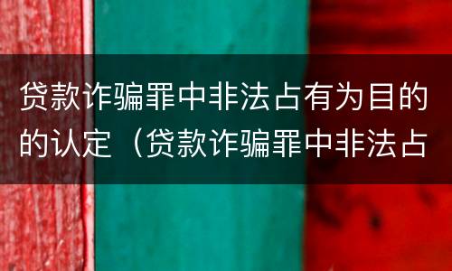 贷款诈骗罪中非法占有为目的的认定（贷款诈骗罪中非法占有为目的的认定依据）