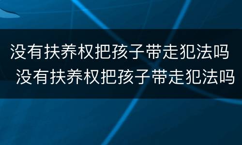 没有扶养权把孩子带走犯法吗 没有扶养权把孩子带走犯法吗判几年
