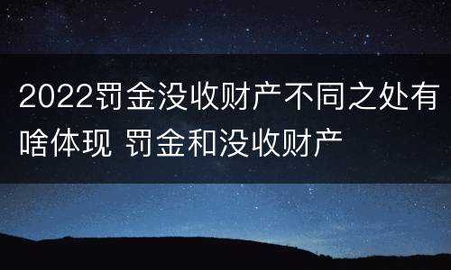2022罚金没收财产不同之处有啥体现 罚金和没收财产