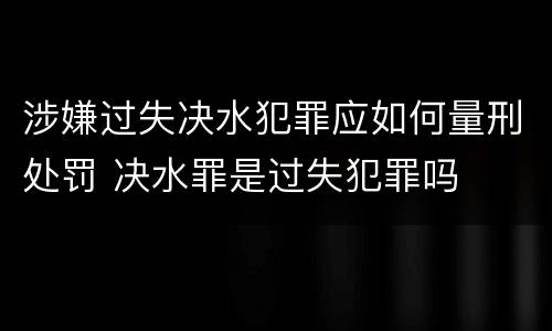 涉嫌过失决水犯罪应如何量刑处罚 决水罪是过失犯罪吗