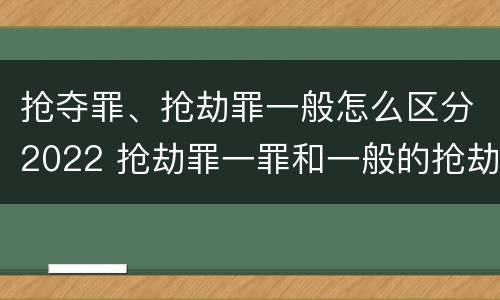 抢夺罪、抢劫罪一般怎么区分2022 抢劫罪一罪和一般的抢劫罪