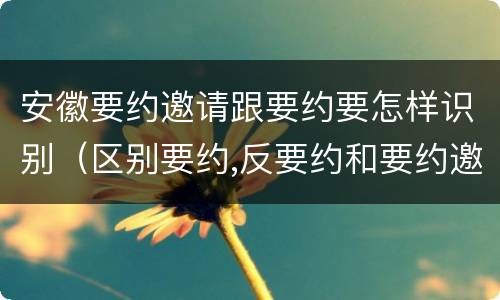 安徽要约邀请跟要约要怎样识别（区别要约,反要约和要约邀请）