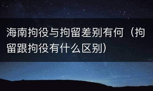 海南拘役与拘留差别有何（拘留跟拘役有什么区别）