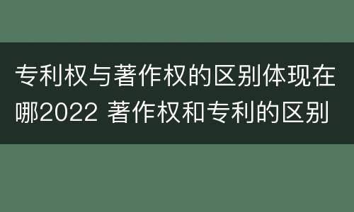 专利权与著作权的区别体现在哪2022 著作权和专利的区别