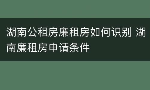 湖南公租房廉租房如何识别 湖南廉租房申请条件