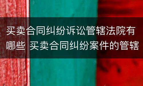 买卖合同纠纷诉讼管辖法院有哪些 买卖合同纠纷案件的管辖法院