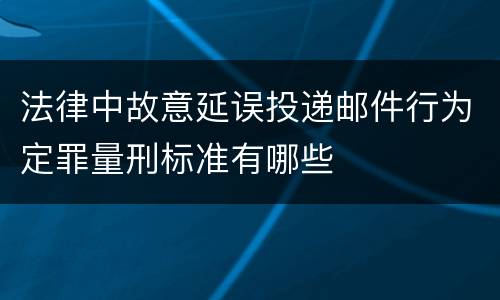 法律中故意延误投递邮件行为定罪量刑标准有哪些