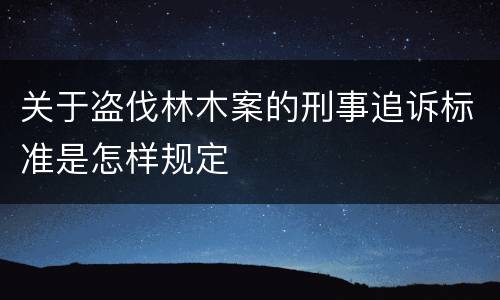 关于盗伐林木案的刑事追诉标准是怎样规定