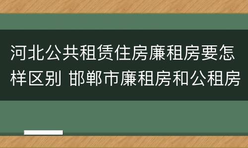 河北公共租赁住房廉租房要怎样区别 邯郸市廉租房和公租房的区别