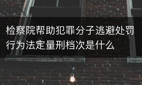 检察院帮助犯罪分子逃避处罚行为法定量刑档次是什么