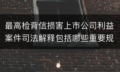 最高检背信损害上市公司利益案件司法解释包括哪些重要规定