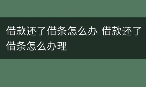 借款还了借条怎么办 借款还了借条怎么办理