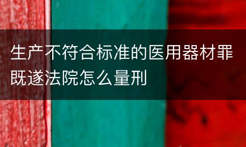 生产不符合标准的医用器材罪既遂法院怎么量刑