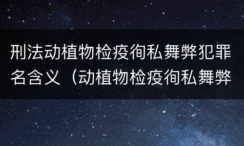 刑法动植物检疫徇私舞弊犯罪名含义（动植物检疫徇私舞弊罪量刑）