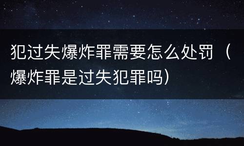 犯过失爆炸罪需要怎么处罚（爆炸罪是过失犯罪吗）
