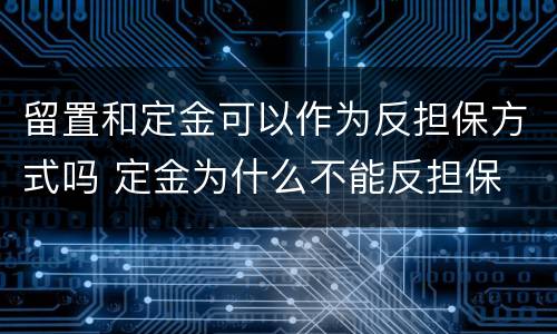留置和定金可以作为反担保方式吗 定金为什么不能反担保