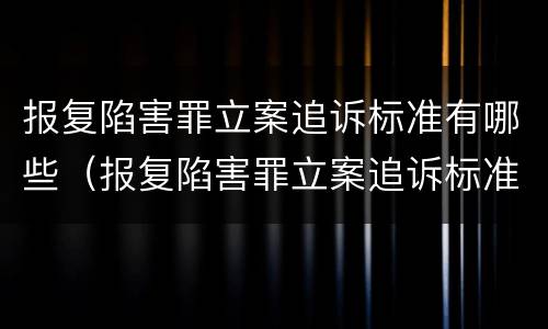 报复陷害罪立案追诉标准有哪些（报复陷害罪立案追诉标准有哪些条款）